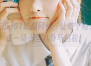 51吃瓜网站：让每个帖子都变成一场小型八卦马拉松！