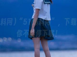 “51爆料网”，下载后保证你不能停下嘴！