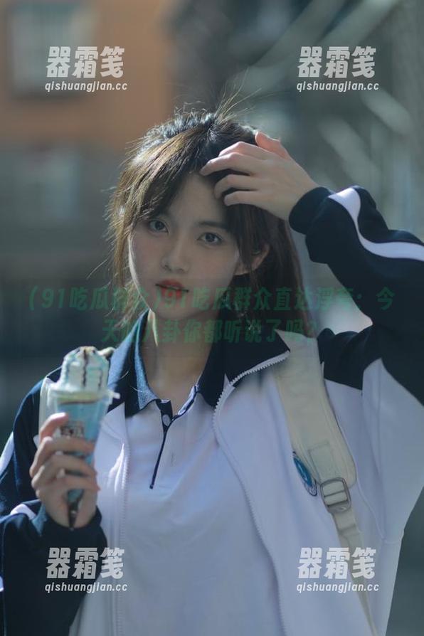 91吃瓜群众 91吃瓜群众直达浮夸:今天的八卦你都听说了吗?