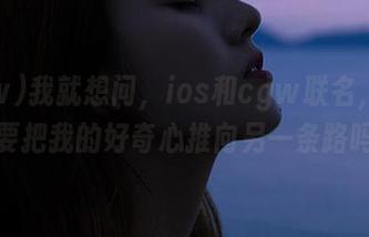 我就想问，ios和cgw联名，难道是要把我的好奇心推向另一条路吗？