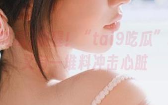 提醒！“tai9吃瓜”地址里又有一堆料冲击心脏