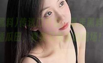 传送门开启，暴走黑料带你直插瓜田，真实又夸张的现场！