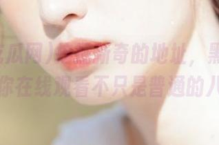 挖掘新奇的地址，黑料吃瓜网让你在线观看不只是普通的八卦！
