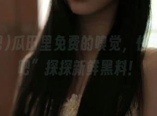 瓜田里免费的嗅觉，快来“黑料吧”探探新鲜黑料！