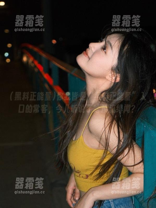 黑料正能量 你我皆是“黑料正能量”入口的常客,今儿听说了啥顶流绯闻?