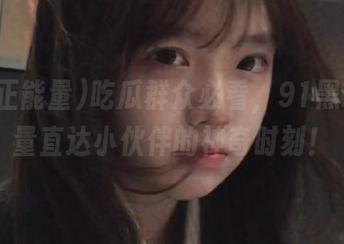 吃瓜群众必看，91黑料正能量直达小伙伴的神奇时刻！