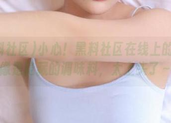 小心！黑料社区在线上的八卦像是隐藏的调味料，太上头了～
